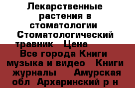 Лекарственные растения в стоматологии  Стоматологический травник › Цена ­ 456 - Все города Книги, музыка и видео » Книги, журналы   . Амурская обл.,Архаринский р-н